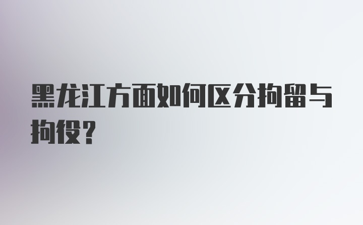 黑龙江方面如何区分拘留与拘役？