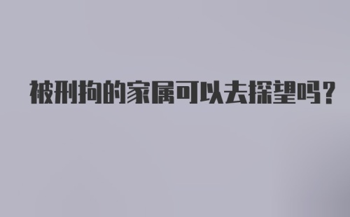 被刑拘的家属可以去探望吗？