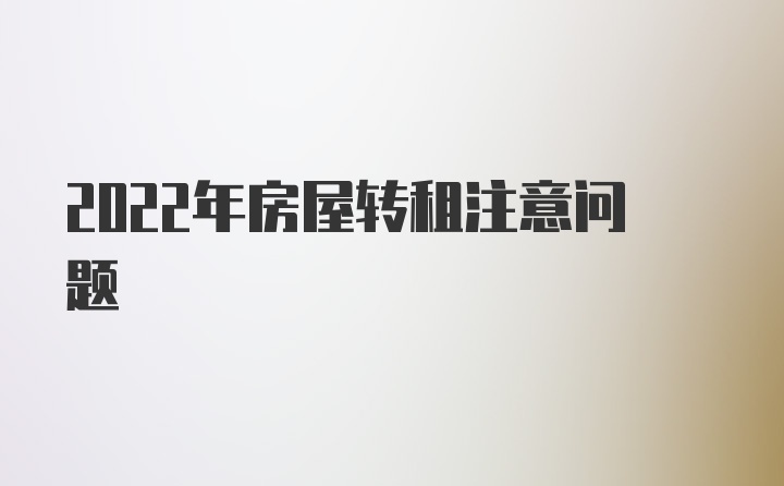 2022年房屋转租注意问题