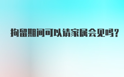 拘留期间可以请家属会见吗?