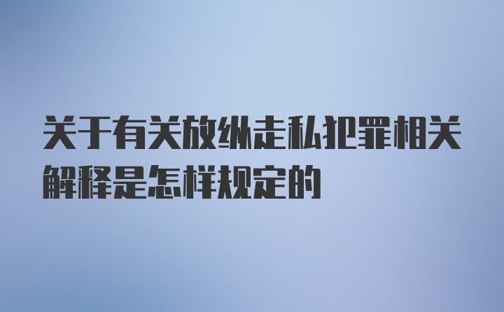 关于有关放纵走私犯罪相关解释是怎样规定的