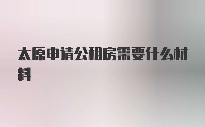 太原申请公租房需要什么材料