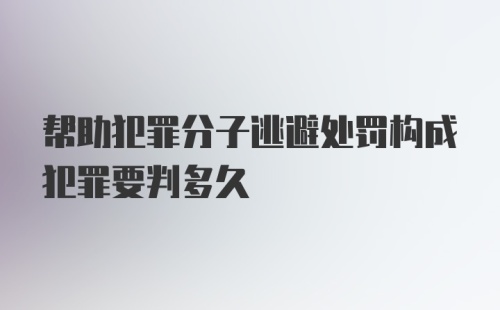 帮助犯罪分子逃避处罚构成犯罪要判多久