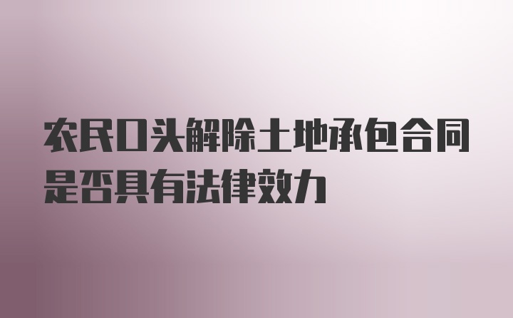 农民口头解除土地承包合同是否具有法律效力