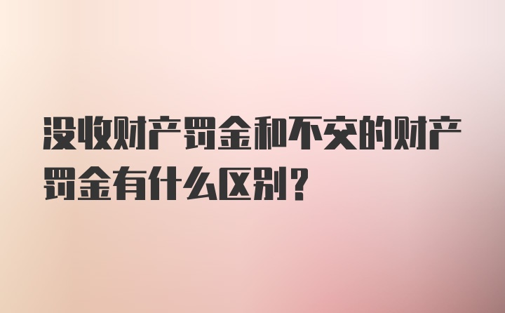 没收财产罚金和不交的财产罚金有什么区别？