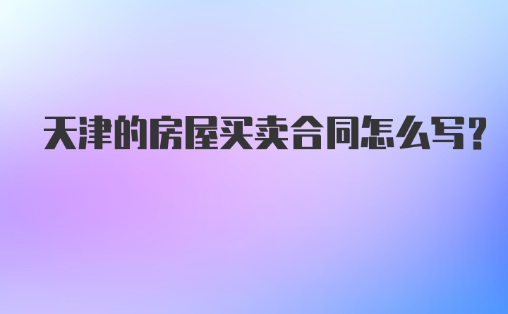 天津的房屋买卖合同怎么写？