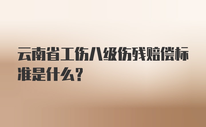 云南省工伤八级伤残赔偿标准是什么？