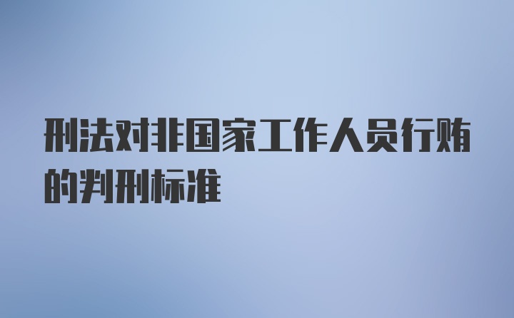 刑法对非国家工作人员行贿的判刑标准