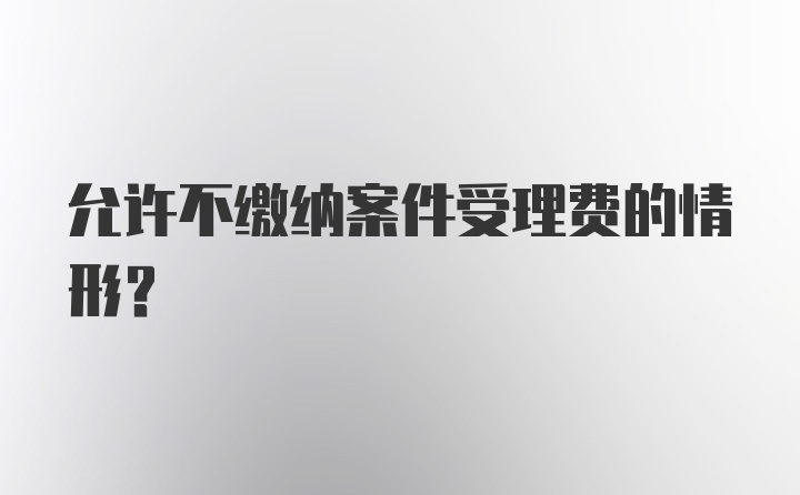 允许不缴纳案件受理费的情形？