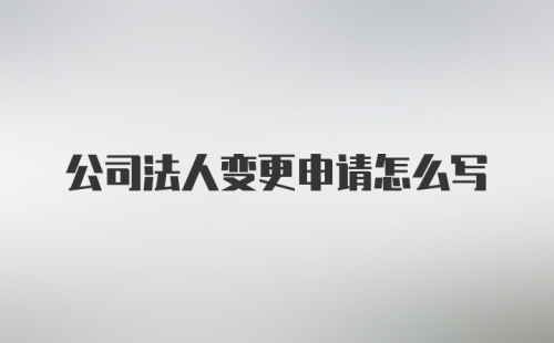 公司法人变更申请怎么写