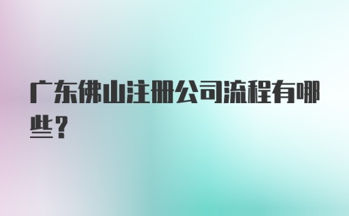 广东佛山注册公司流程有哪些？