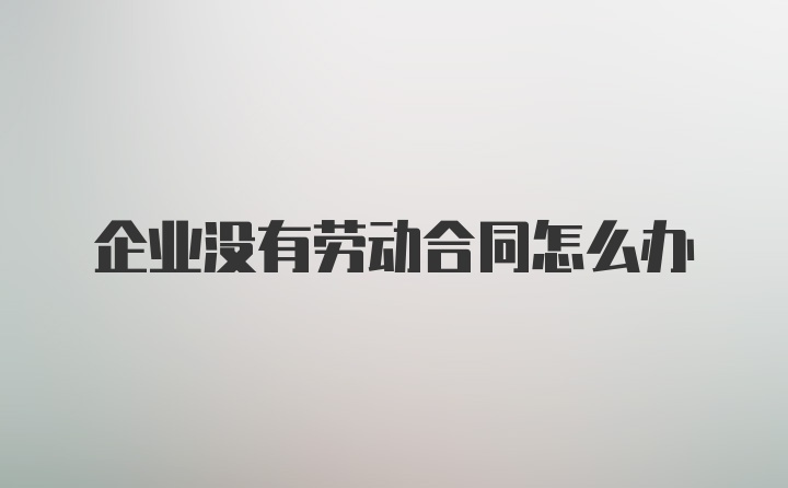 企业没有劳动合同怎么办