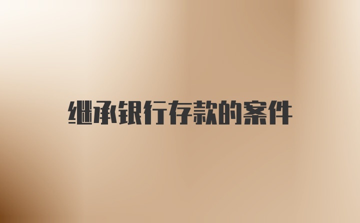 继承银行存款的案件