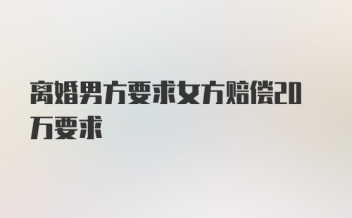 离婚男方要求女方赔偿20万要求