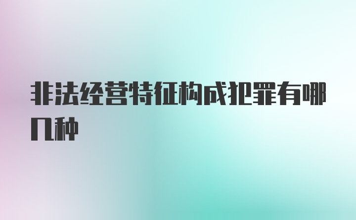 非法经营特征构成犯罪有哪几种