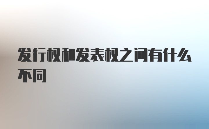 发行权和发表权之间有什么不同