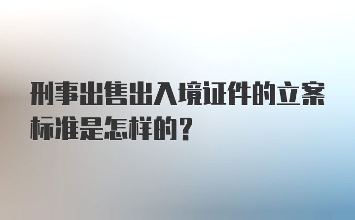 刑事出售出入境证件的立案标准是怎样的？