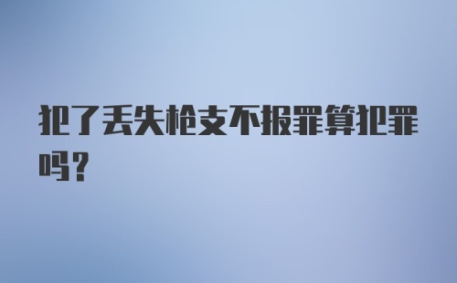 犯了丢失枪支不报罪算犯罪吗?