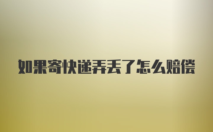 如果寄快递弄丢了怎么赔偿