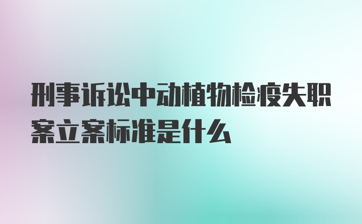 刑事诉讼中动植物检疫失职案立案标准是什么