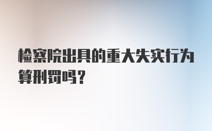 检察院出具的重大失实行为算刑罚吗？