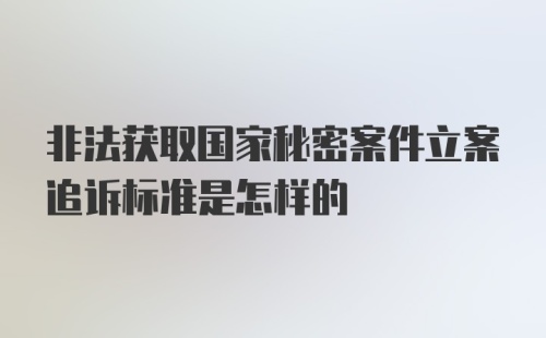 非法获取国家秘密案件立案追诉标准是怎样的