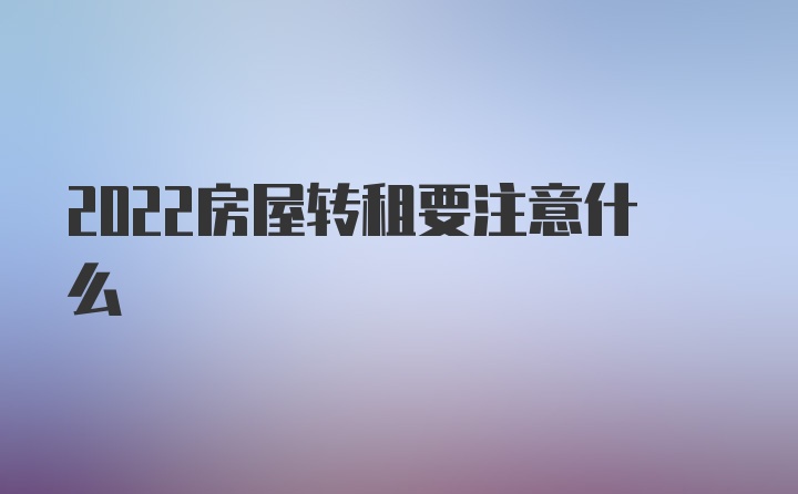 2022房屋转租要注意什么