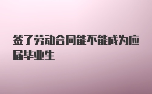 签了劳动合同能不能成为应届毕业生