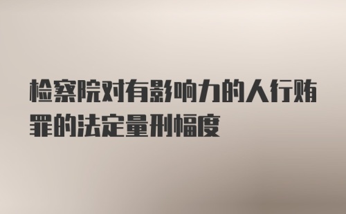 检察院对有影响力的人行贿罪的法定量刑幅度