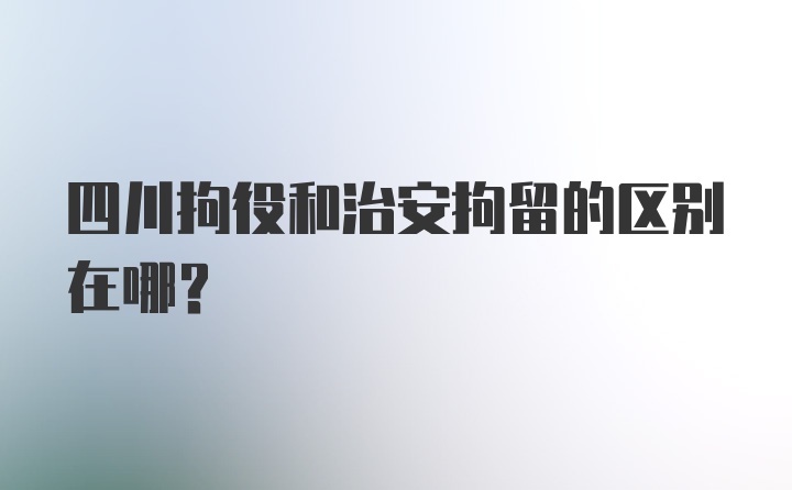 四川拘役和治安拘留的区别在哪？