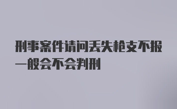 刑事案件请问丢失枪支不报一般会不会判刑