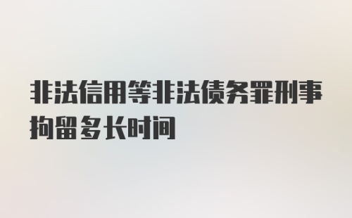 非法信用等非法债务罪刑事拘留多长时间