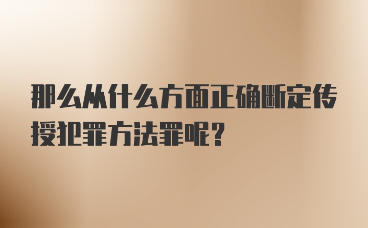 那么从什么方面正确断定传授犯罪方法罪呢？