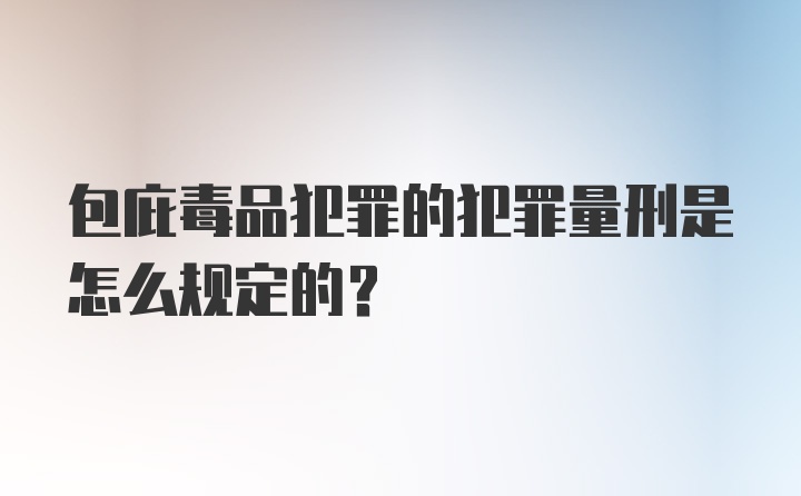 包庇毒品犯罪的犯罪量刑是怎么规定的？