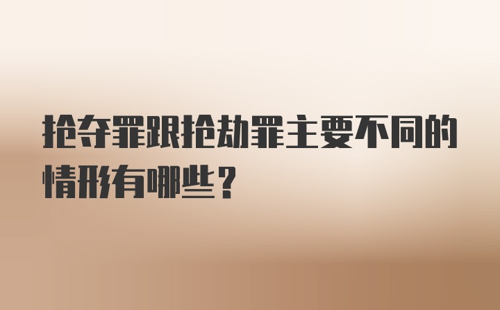 抢夺罪跟抢劫罪主要不同的情形有哪些？