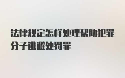 法律规定怎样处理帮助犯罪分子逃避处罚罪