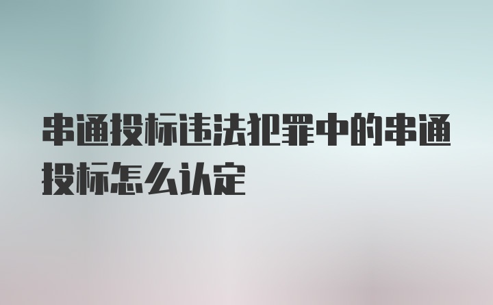 串通投标违法犯罪中的串通投标怎么认定