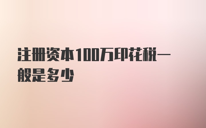 注册资本100万印花税一般是多少