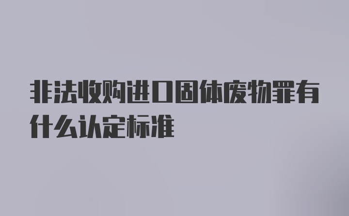 非法收购进口固体废物罪有什么认定标准