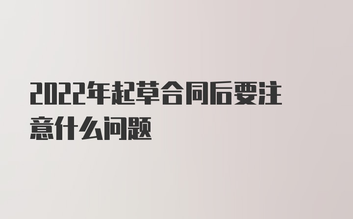 2022年起草合同后要注意什么问题