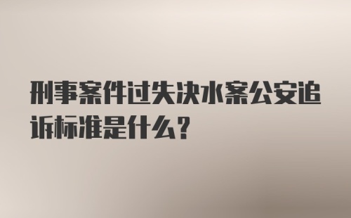 刑事案件过失决水案公安追诉标准是什么?