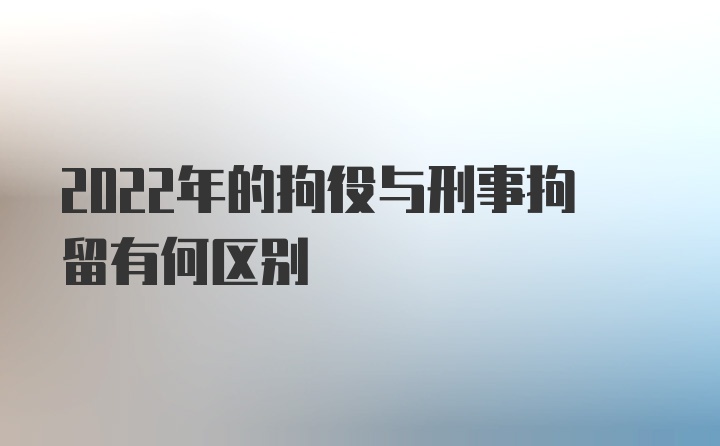 2022年的拘役与刑事拘留有何区别