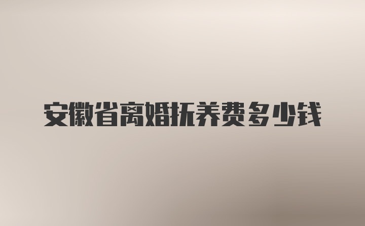 安徽省离婚抚养费多少钱