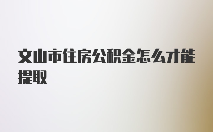 文山市住房公积金怎么才能提取