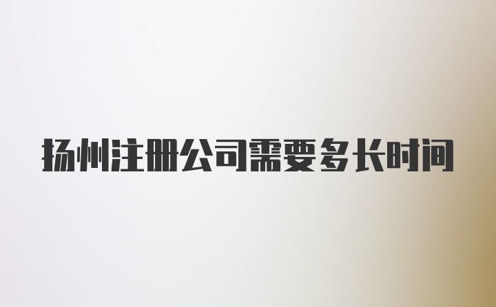 扬州注册公司需要多长时间