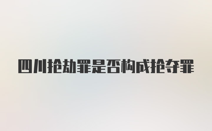 四川抢劫罪是否构成抢夺罪