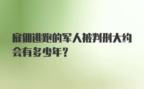 雇佣逃跑的军人被判刑大约会有多少年？