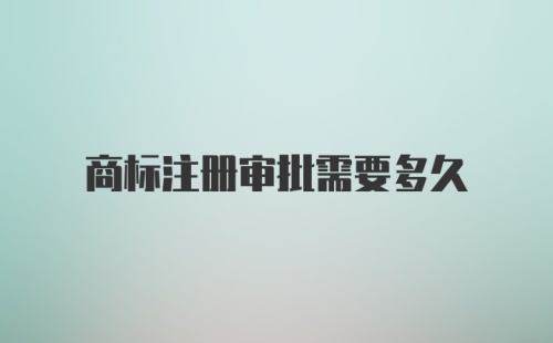 商标注册审批需要多久