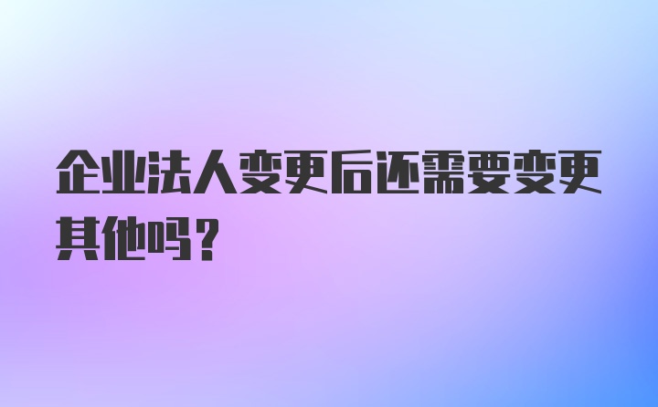 企业法人变更后还需要变更其他吗？