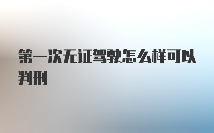 第一次无证驾驶怎么样可以判刑